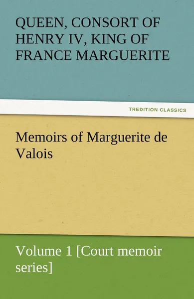 Обложка книги Memoirs of Marguerite de Valois - Volume 1 .Court Memoir Series., Queen Marguerite Consort of Henry IV