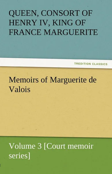 Обложка книги Memoirs of Marguerite de Valois - Volume 3 .Court Memoir Series., Queen Marguerite Consort of Henry IV