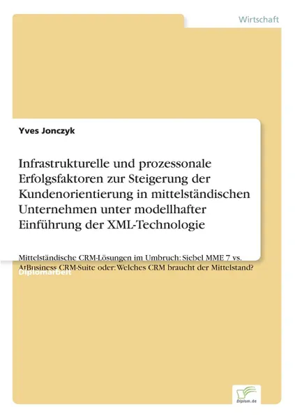 Обложка книги Infrastrukturelle und prozessonale Erfolgsfaktoren zur Steigerung der Kundenorientierung in mittelstandischen Unternehmen unter modellhafter Einfuhrung der XML-Technologie, Yves Jonczyk