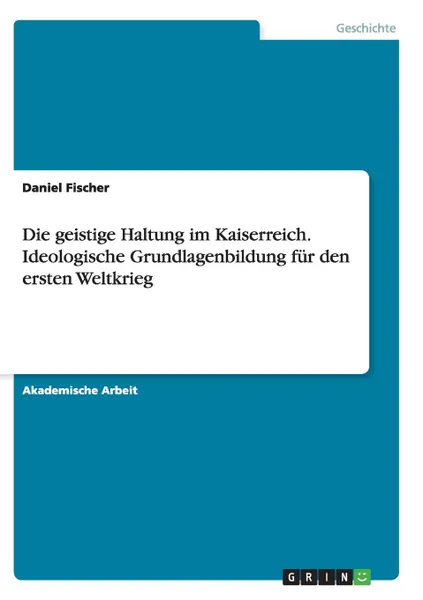 Обложка книги Die geistige Haltung im Kaiserreich.Ideologische Grundlagenbildung fur den ersten Weltkrieg, Daniel Fischer