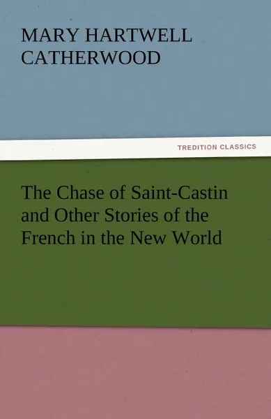 Обложка книги The Chase of Saint-Castin and Other Stories of the French in the New World, Catherwood Mary Hartwell