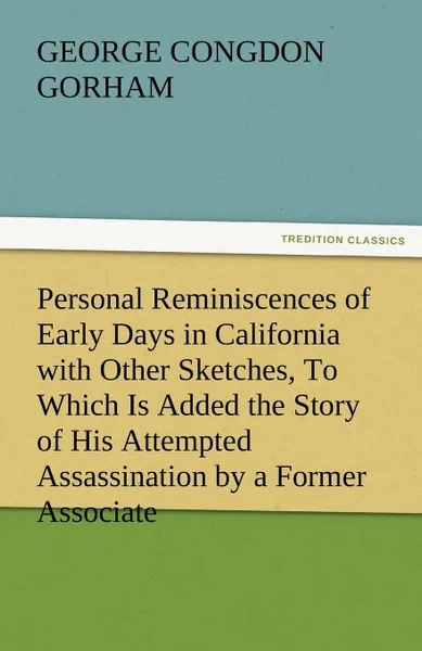 Обложка книги Personal Reminiscences of Early Days in California with Other Sketches, to Which Is Added the Story of His Attempted Assassination by a Former Associa, George Congdon Gorham