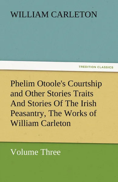 Обложка книги Phelim Otoole.s Courtship and Other Stories Traits and Stories of the Irish Peasantry, the Works of William Carleton, Volume Three, William Carleton