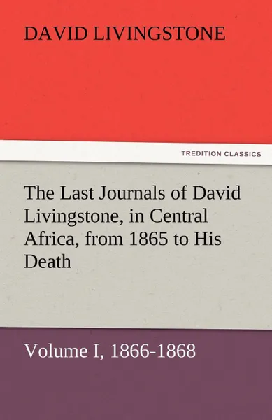 Обложка книги The Last Journals of David Livingstone, in Central Africa, from 1865 to His Death, Volume I (of 2), 1866-1868, David Livingstone