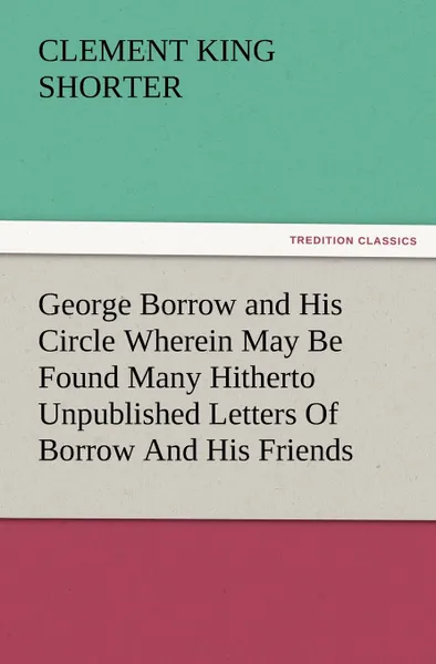 Обложка книги George Borrow and His Circle Wherein May Be Found Many Hitherto Unpublished Letters of Borrow and His Friends, Clement King Shorter