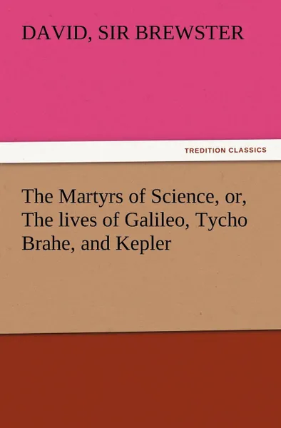 Обложка книги The Martyrs of Science, Or, the Lives of Galileo, Tycho Brahe, and Kepler, David Sir Brewster