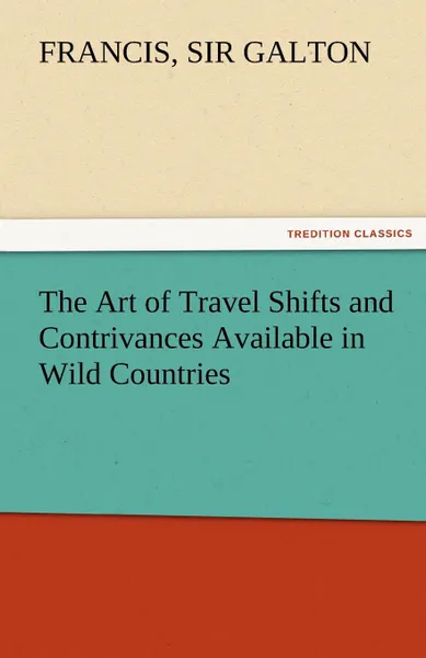 Обложка книги The Art of Travel Shifts and Contrivances Available in Wild Countries, Francis Sir 1822-1911 Galton