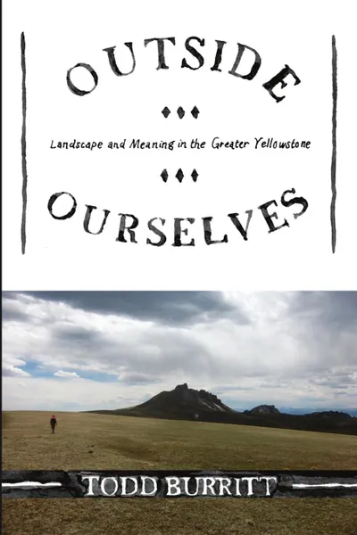 Обложка книги Outside Ourselves. Landscape and Meaning in the Greater Yellowstone, Todd Ryan Burritt