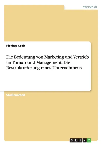 Обложка книги Die Bedeutung von Marketing und Vertrieb im Turnaround Management. Die Restrukturierung eines Unternehmens, Florian Koch