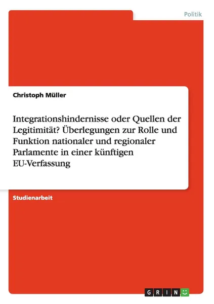 Обложка книги Integrationshindernisse oder Quellen der Legitimitat. Uberlegungen zur Rolle und Funktion nationaler und regionaler Parlamente in einer kunftigen EU-Verfassung, Christoph Müller