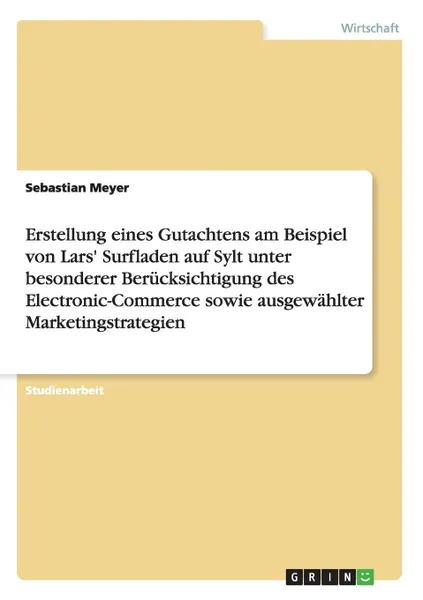 Обложка книги Erstellung eines Gutachtens am Beispiel von Lars. Surfladen auf Sylt unter besonderer Berucksichtigung des Electronic-Commerce sowie ausgewahlter Marketingstrategien, Sebastian Meyer