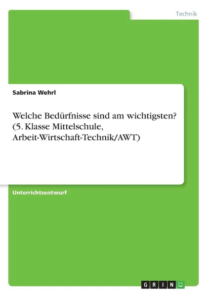 Обложка книги Welche Bedurfnisse sind am wichtigsten. (5. Klasse Mittelschule, Arbeit-Wirtschaft-Technik/AWT), Sabrina Wehrl