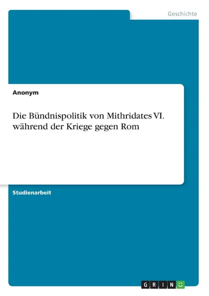 Обложка книги Die Bundnispolitik von Mithridates VI. wahrend der Kriege gegen Rom, Неустановленный автор