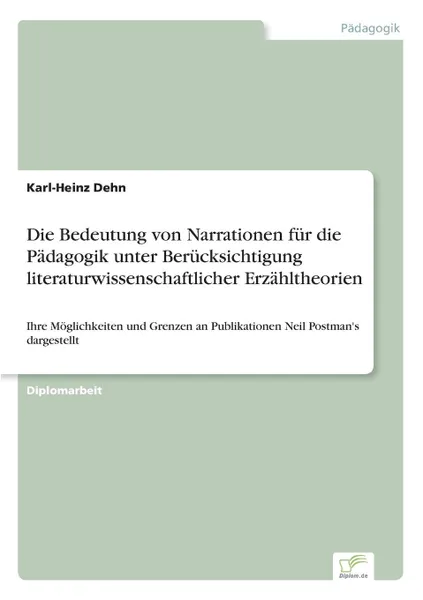 Обложка книги Die Bedeutung von Narrationen fur die Padagogik unter Berucksichtigung literaturwissenschaftlicher Erzahltheorien, Karl-Heinz Dehn