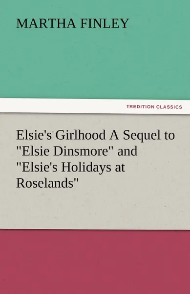 Обложка книги Elsie.s Girlhood a Sequel to Elsie Dinsmore and Elsie.s Holidays at Roselands, Martha Finley