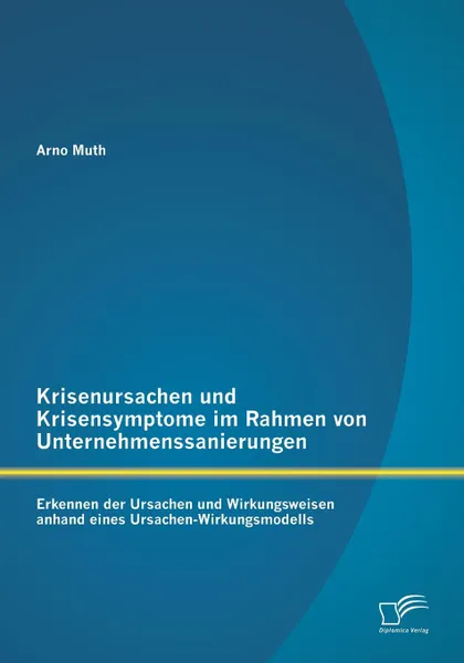 Обложка книги Krisenursachen Und Krisensymptome Im Rahmen Von Unternehmenssanierungen. Erkennen Der Ursachen Und Wirkungsweisen Anhand Eines Ursachen-Wirkungsmodell, Arno Muth