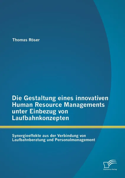 Обложка книги Die Gestaltung eines innovativen Human Resource Managements unter Einbezug von Laufbahnkonzepten. Synergieeffekte aus der Verbindung von Laufbahnberatung und Personalmanagement, Thomas Röser