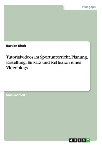 Обложка книги Tutorialvideos im Sportunterricht. Planung, Erstellung, Einsatz und Reflexion eines Videoblogs, Bastian Einck