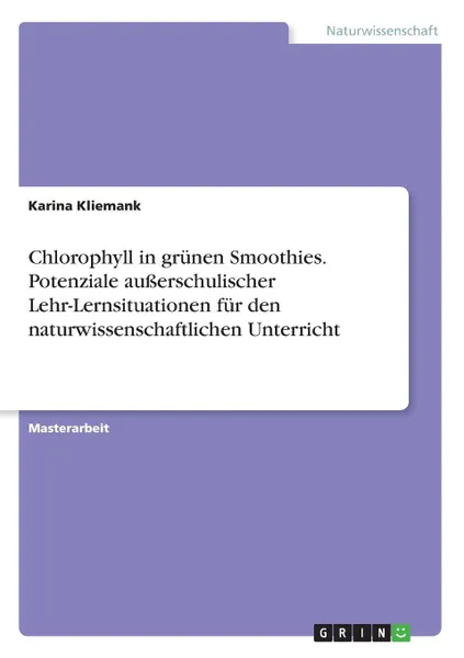 Обложка книги Chlorophyll in grunen Smoothies. Potenziale ausserschulischer Lehr-Lernsituationen fur den naturwissenschaftlichen Unterricht, Karina Kliemank