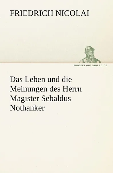 Обложка книги Das Leben Und Die Meinungen Des Herrn Magister Sebaldus Nothanker, Friedrich Nicolai