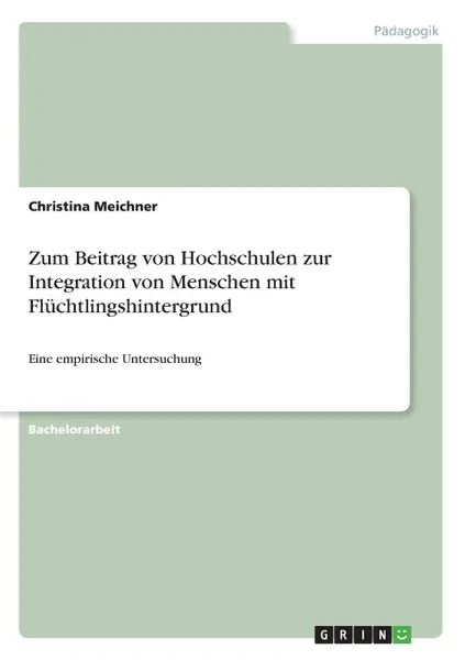 Обложка книги Zum Beitrag von Hochschulen zur Integration von Menschen mit Fluchtlingshintergrund, Christina Meichner