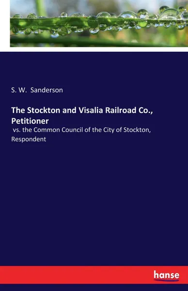 Обложка книги The Stockton and Visalia Railroad Co., Petitioner, S. W. Sanderson