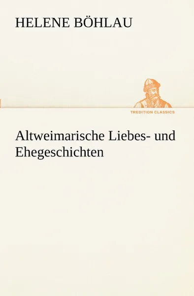 Обложка книги Altweimarische Liebes- Und Ehegeschichten, Helene B. Hlau, Helene Bohlau