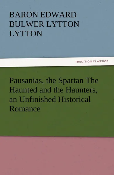 Обложка книги Pausanias, the Spartan the Haunted and the Haunters, an Unfinished Historical Romance, Baron Edward Bulwer Lytton Lytton