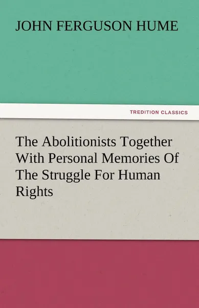 Обложка книги The Abolitionists Together with Personal Memories of the Struggle for Human Rights, John Ferguson Hume