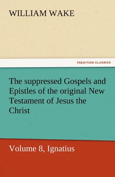 Обложка книги The Suppressed Gospels and Epistles of the Original New Testament of Jesus the Christ, Volume 8, Ignatius, William Wake