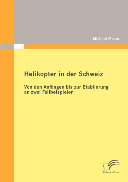 Обложка книги Helikopter in der Schweiz. Von den Anfangen bis zur Etablierung an zwei Fallbeispielen, Michael Moser