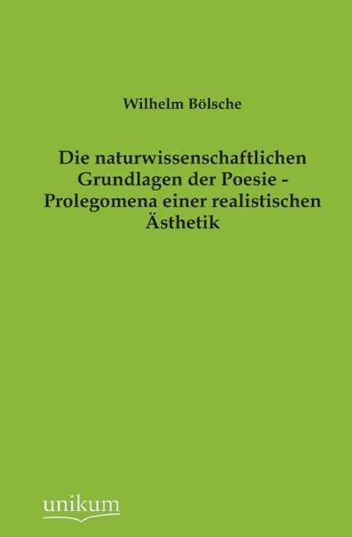 Обложка книги Die Naturwissenschaftlichen Grundlagen Der Poesie - Prolegomena Einer Realistischen Asthetik, Wilhelm Bolsche