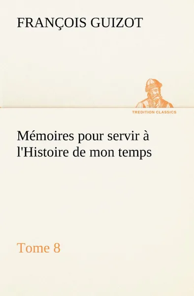 Обложка книги Memoires pour servir a l.Histoire de mon temps (Tome 8), M. (François) Guizot