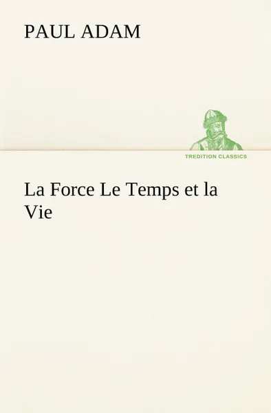 Обложка книги La Force Le Temps et la Vie, Paul Adam