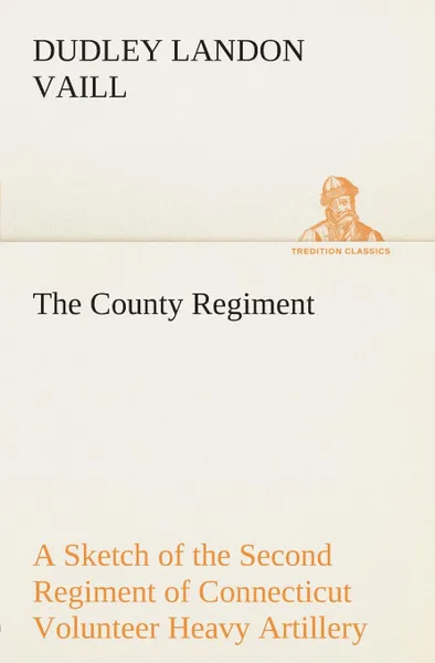 Обложка книги The County Regiment A Sketch of the Second Regiment of Connecticut Volunteer Heavy Artillery, Originally the Nineteenth Volunteer Infantry, in the Civil War, Dudley Landon Vaill