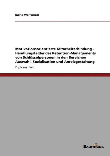 Обложка книги Motivationsorientierte Mitarbeiterbindung - Handlungsfelder des Retention-Managements von Schlusselpersonen in den Bereichen Auswahl, Sozialisation und Anreizgestaltung, Ingrid Wolfschütz