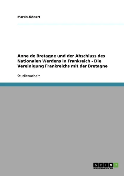 Обложка книги Anne de Bretagne und der Abschluss des Nationalen Werdens in Frankreich  -  Die Vereinigung Frankreichs mit der Bretagne, Martin Jähnert