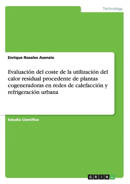 Обложка книги Evaluacion del coste de la utilizacion del calor residual procedente de plantas cogeneradoras en redes de calefaccion y refrigeracion urbana, Enrique Rosales Asensio