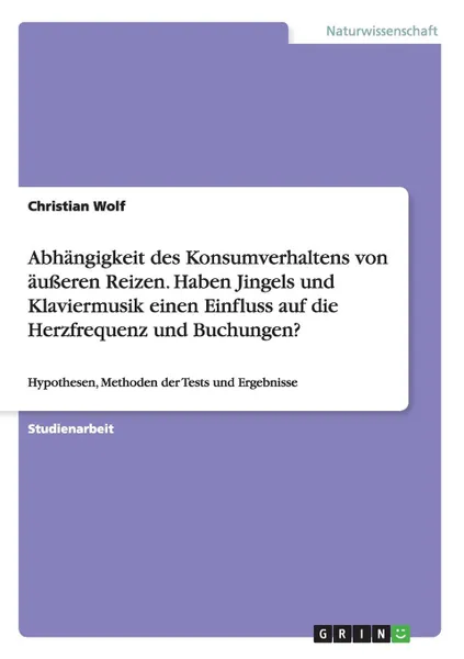 Обложка книги Abhangigkeit des Konsumverhaltens von ausseren Reizen. Haben Jingels und Klaviermusik einen Einfluss auf die Herzfrequenz und Buchungen., Christian Wolf