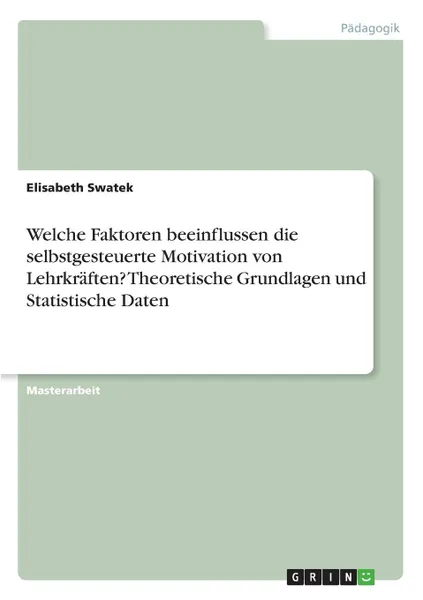 Обложка книги Welche Faktoren beeinflussen die selbstgesteuerte Motivation von Lehrkraften. Theoretische Grundlagen und Statistische Daten, Elisabeth Swatek