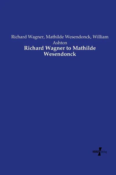 Обложка книги Richard Wagner to Mathilde Wesendonck, Richard Wagner, Mathilde Wesendonck, William Ashton