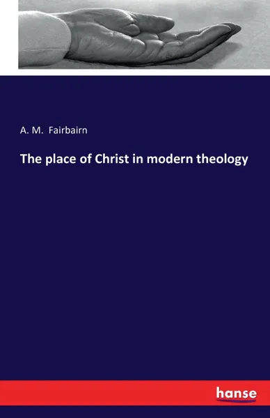 Обложка книги The place of Christ in modern theology, A. M. Fairbairn