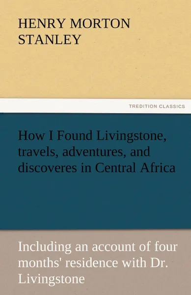 Обложка книги How I Found Livingstone, Travels, Adventures, and Discoveres in Central Africa, Henry Morton Stanley