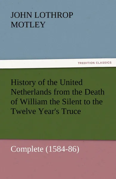 Обложка книги History of the United Netherlands from the Death of William the Silent to the Twelve Year.s Truce - Complete (1584-86), John Lothrop Motley