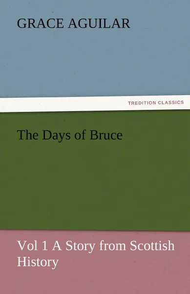 Обложка книги The Days of Bruce Vol 1 a Story from Scottish History, Grace Aguilar