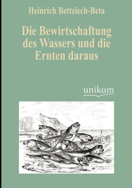 Обложка книги Die Bewirtschaftung des Wassers und die Ernten daraus, Heinrich Bettziech-Beta