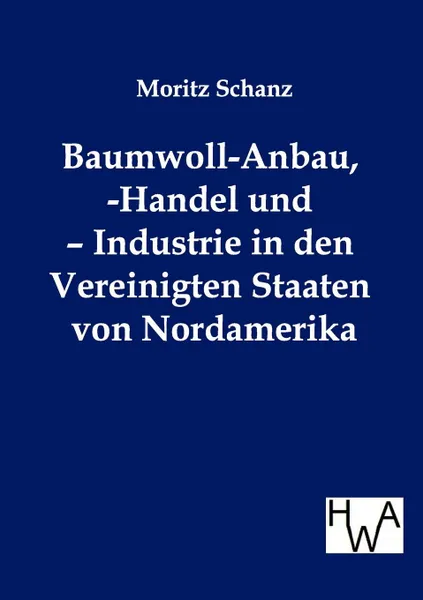 Обложка книги Baumwoll-Anbau, -Handel und - Industrie in den Vereinigten Staaten von Nordamerika, Moritz Schanz