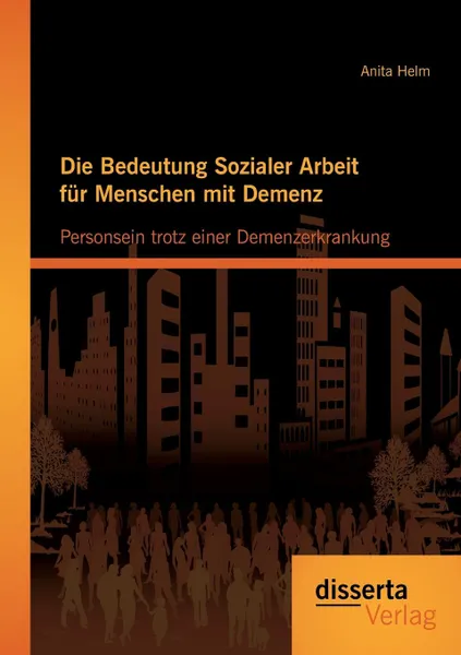 Обложка книги Die Bedeutung Sozialer Arbeit Fur Menschen Mit Demenz. Personsein Trotz Einer Demenzerkrankung, Anita Helm