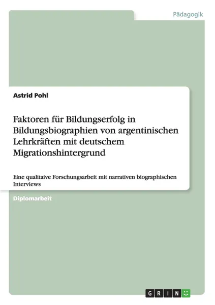 Обложка книги Faktoren fur Bildungserfolg in Bildungsbiographien von argentinischen Lehrkraften mit deutschem Migrationshintergrund, Astrid Pohl