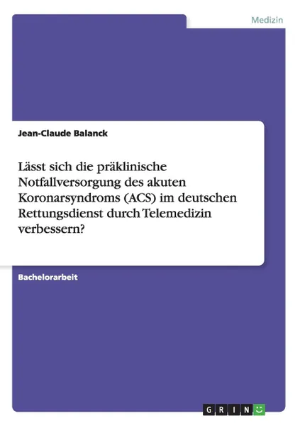 Обложка книги Lasst sich die praklinische Notfallversorgung des akuten Koronarsyndroms (ACS) im deutschen Rettungsdienst durch Telemedizin verbessern., Jean-Claude Balanck